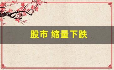 股市 缩量下跌(股市缩量下跌和放量下跌)_https://www.luoxuangg888.com_创业板_第1张